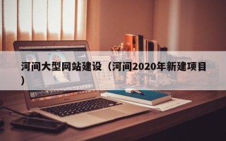 平邑河间大型网站建设（河间2020年新建项目）