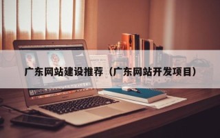 平邑广东网站建设推荐（广东网站开发项目）