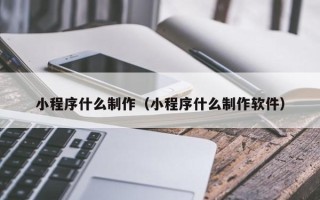 平邑小程序什么制作（小程序什么制作软件）