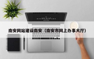平邑南安网站建设南安（南安市网上办事大厅）