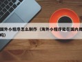 平邑国外小程序怎么制作（海外小程序能在国内用吗）