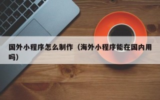 平邑国外小程序怎么制作（海外小程序能在国内用吗）