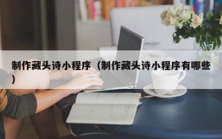 平邑制作藏头诗小程序（制作藏头诗小程序有哪些）