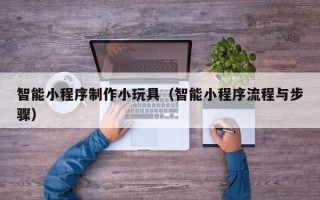平邑智能小程序制作小玩具（智能小程序流程与步骤）